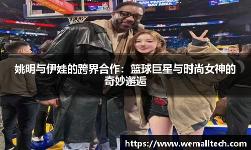 姚明与伊娃的跨界合作:篮球巨星与时尚女神的奇妙邂逅